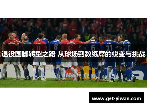 退役国脚转型之路 从球场到教练席的蜕变与挑战