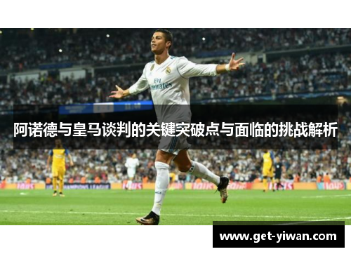 阿诺德与皇马谈判的关键突破点与面临的挑战解析