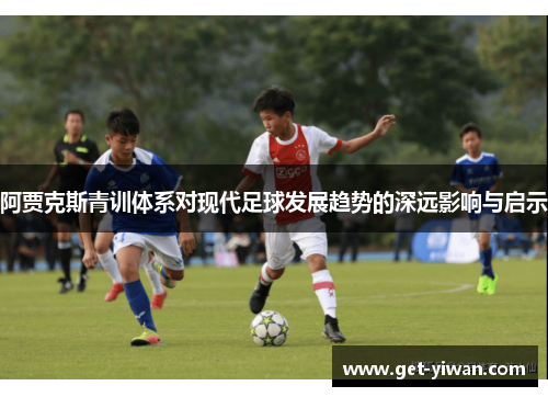阿贾克斯青训体系对现代足球发展趋势的深远影响与启示