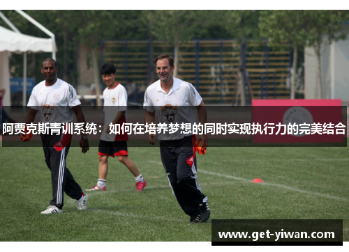 阿贾克斯青训系统：如何在培养梦想的同时实现执行力的完美结合