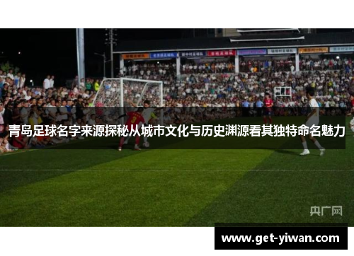 青岛足球名字来源探秘从城市文化与历史渊源看其独特命名魅力