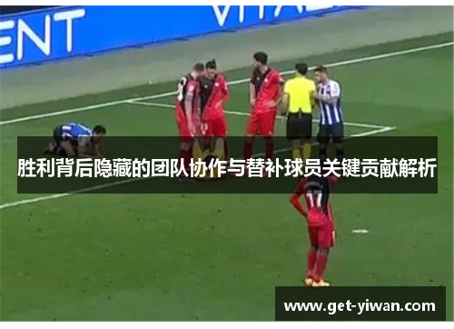 胜利背后隐藏的团队协作与替补球员关键贡献解析 胜利背后隐藏的团队协作与替补球员关键贡献解析