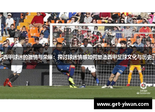 西甲球迷的激情与荣耀:探讨球迷情感如何塑造西甲足球文化与历史 西甲球迷的激情与荣耀:探讨球迷情感如何塑造西甲足球文化与历史
