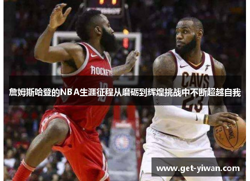 詹姆斯哈登的NBA生涯征程从磨砺到辉煌挑战中不断超越自我 詹姆斯哈登的NBA生涯征程从磨砺到辉煌挑战中不断超越自我