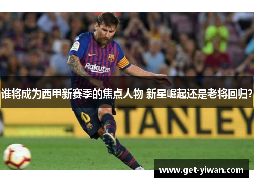谁将成为西甲新赛季的焦点人物 新星崛起还是老将回归? 谁将成为西甲新赛季的焦点人物 新星崛起还是老将回归?