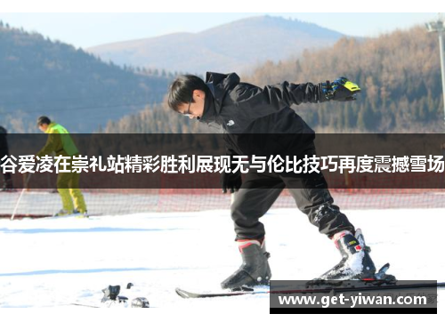 谷爱凌在崇礼站精彩胜利展现无与伦比技巧再度震撼雪场 谷爱凌在崇礼站精彩胜利展现无与伦比技巧再度震撼雪场