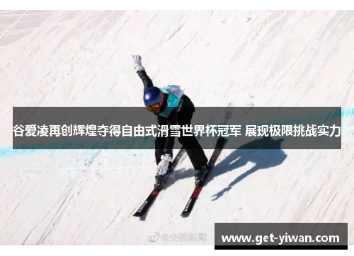 谷爱凌再创辉煌夺得自由式滑雪世界杯冠军 展现极限挑战实力 谷爱凌再创辉煌夺得自由式滑雪世界杯冠军 展现极限挑战实力