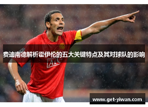 费迪南德解析霍伊伦的五大关键特点及其对球队的影响 费迪南德解析霍伊伦的五大关键特点及其对球队的影响