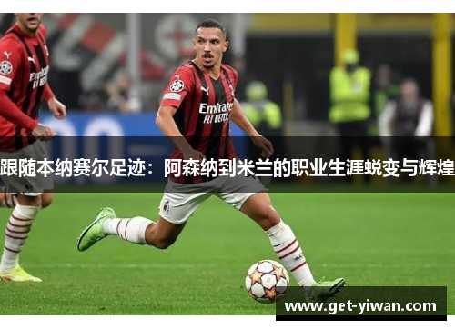 跟随本纳赛尔足迹:阿森纳到米兰的职业生涯蜕变与辉煌 跟随本纳赛尔足迹:阿森纳到米兰的职业生涯蜕变与辉煌