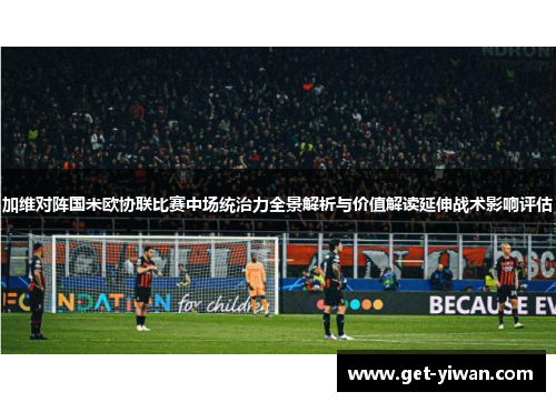 加维对阵国米欧协联比赛中场统治力全景解析与价值解读延伸战术影响评估