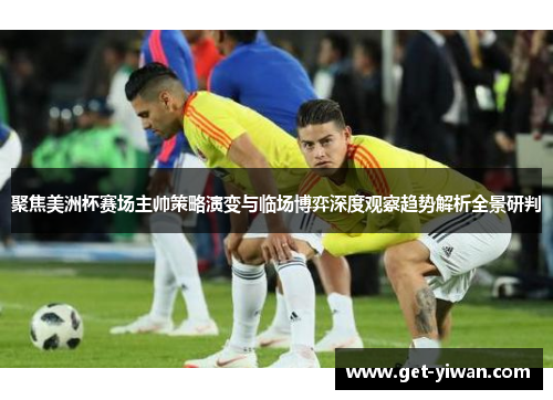 聚焦美洲杯赛场主帅策略演变与临场博弈深度观察趋势解析全景研判 聚焦美洲杯赛场主帅策略演变与临场博弈深度观察趋势解析全景研判