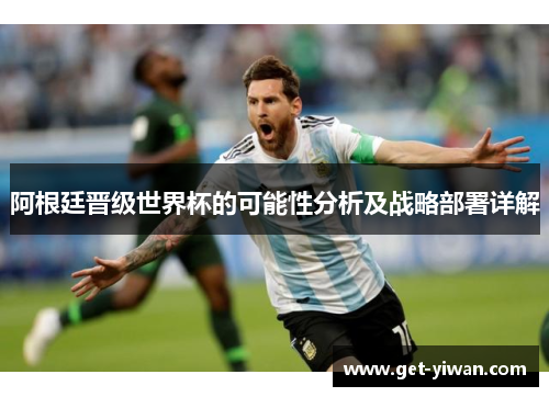 阿根廷晋级世界杯的可能性分析及战略部署详解 阿根廷晋级世界杯的可能性分析及战略部署详解
