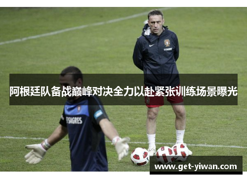 阿根廷队备战巅峰对决全力以赴紧张训练场景曝光 阿根廷队备战巅峰对决全力以赴紧张训练场景曝光