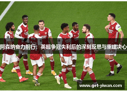 阿森纳奋力前行:英超争冠失利后的深刻反思与重建决心 阿森纳奋力前行:英超争冠失利后的深刻反思与重建决心