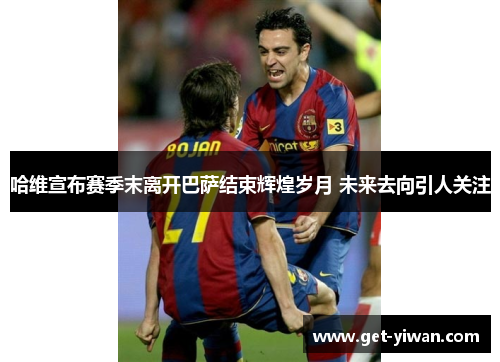 哈维宣布赛季末离开巴萨结束辉煌岁月 未来去向引人关注 哈维宣布赛季末离开巴萨结束辉煌岁月 未来去向引人关注