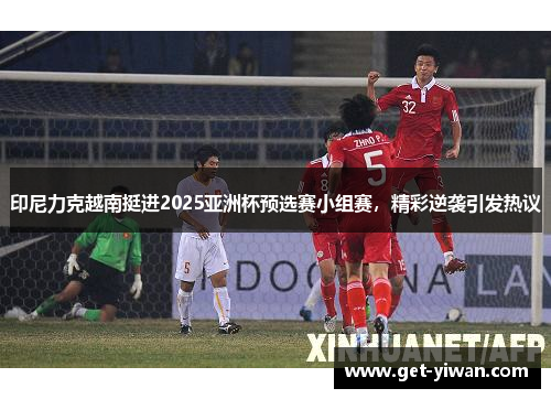 印尼力克越南挺进2025亚洲杯预选赛小组赛，精彩逆袭引发热议