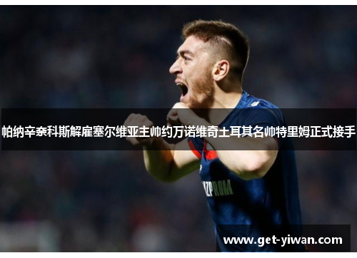 帕纳辛奈科斯解雇塞尔维亚主帅约万诺维奇土耳其名帅特里姆正式接手 帕纳辛奈科斯解雇塞尔维亚主帅约万诺维奇土耳其名帅特里姆正式接手