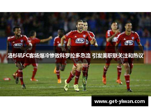 洛杉矶FC客场爆冷惨败科罗拉多急流 引发美职联关注和热议