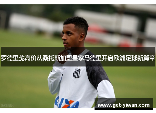 罗德里戈高价从桑托斯加盟皇家马德里开启欧洲足球新篇章