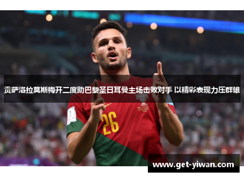 贡萨洛拉莫斯梅开二度助巴黎圣日耳曼主场击败对手 以精彩表现力压群雄