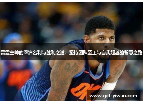 雷霆主帅的淡泊名利与胜利之道：坚持团队至上与自我超越的智慧之路