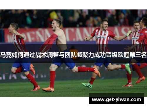 马竞如何通过战术调整与团队凝聚力成功晋级欧冠第三名