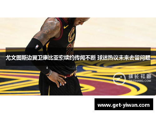 尤文图斯边翼卫康比亚索续约传闻不断 球迷热议未来去留问题