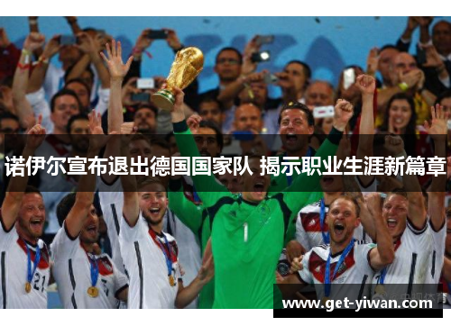 诺伊尔宣布退出德国国家队 揭示职业生涯新篇章 诺伊尔宣布退出德国国家队 揭示职业生涯新篇章