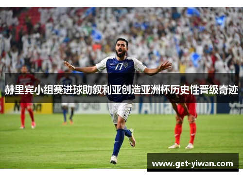 赫里宾小组赛进球助叙利亚创造亚洲杯历史性晋级奇迹 赫里宾小组赛进球助叙利亚创造亚洲杯历史性晋级奇迹