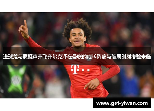 进球荒与质疑声齐飞齐尔克泽在曼联的成长阵痛与破局时刻考验来临