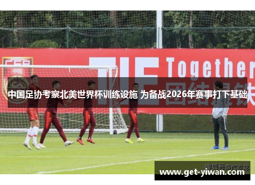 中国足协考察北美世界杯训练设施 为备战2026年赛事打下基础 中国足协考察北美世界杯训练设施 为备战2026年赛事打下基础