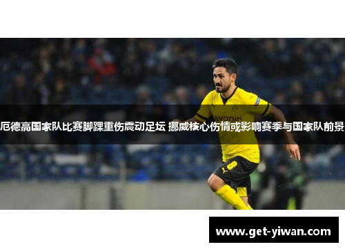 厄德高国家队比赛脚踝重伤震动足坛 挪威核心伤情或影响赛季与国家队前景 厄德高国家队比赛脚踝重伤震动足坛 挪威核心伤情或影响赛季与国家队前景