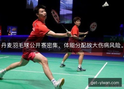 丹麦羽毛球公开赛密集，体能分配放大伤病风险。
