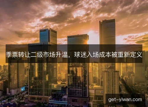 季票转让二级市场升温，球迷入场成本被重新定义